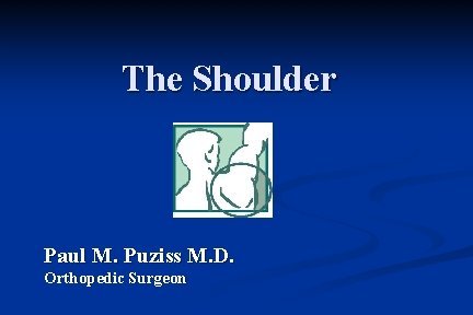 The Shoulder Paul M. Puziss M. D. Orthopedic Surgeon 