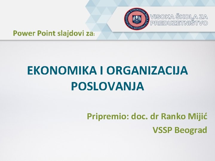 Power Point slajdovi za: EKONOMIKA I ORGANIZACIJA POSLOVANJA Pripremio: doc. dr Ranko Mijić VSSP