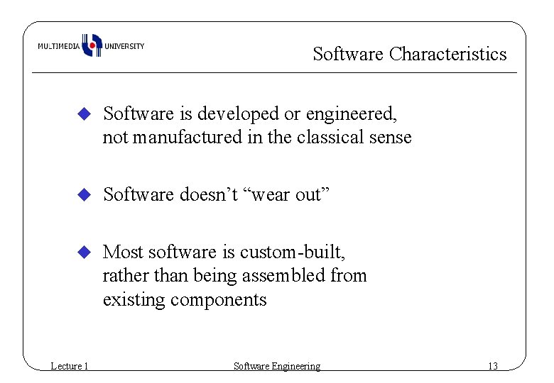 Software Characteristics u Software is developed or engineered, not manufactured in the classical sense