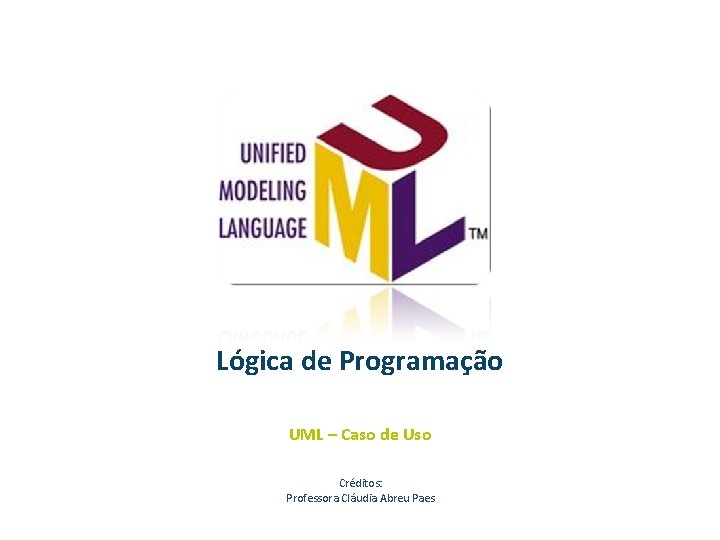 Lógica de Programação UML – Caso de Uso Créditos: Professora Cláudia Abreu Paes 