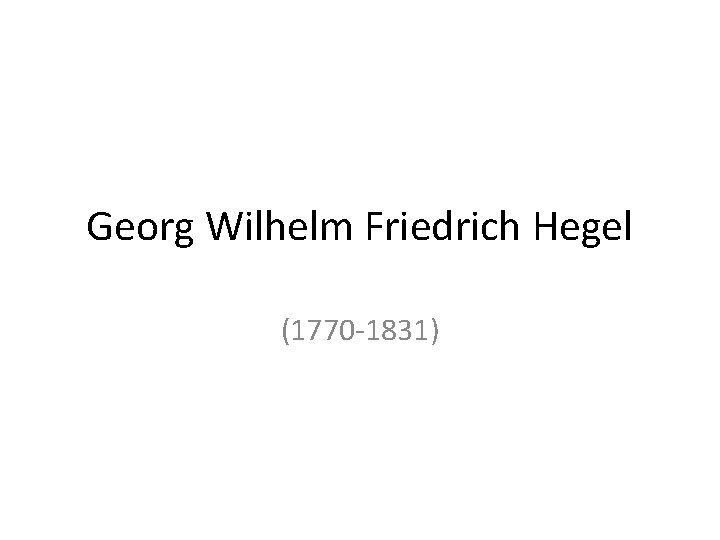 Georg Wilhelm Friedrich Hegel (1770 -1831) 