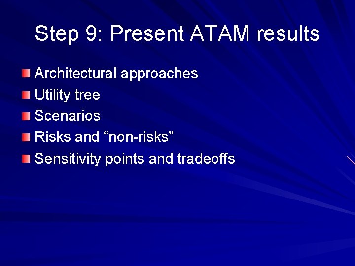 Step 9: Present ATAM results Architectural approaches Utility tree Scenarios Risks and “non-risks” Sensitivity Step 9: Present ATAM results Architectural approaches Utility tree Scenarios Risks and “non-risks” Sensitivity