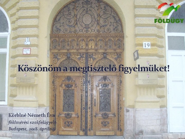 Köszönöm a megtisztelő figyelmüket! Körblné Németh Éva földmérési szakfelügyelő Budapest, 2018. április 5. 