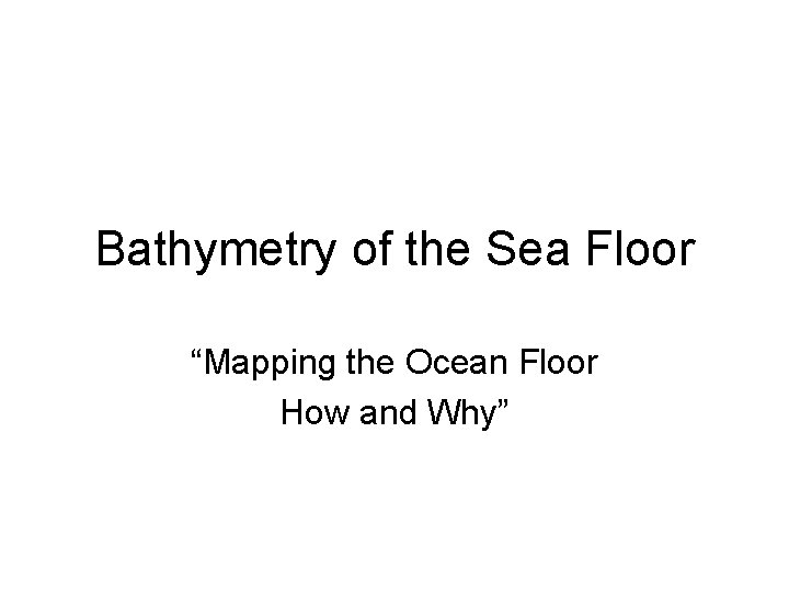 Bathymetry of the Sea Floor “Mapping the Ocean Floor How and Why” 