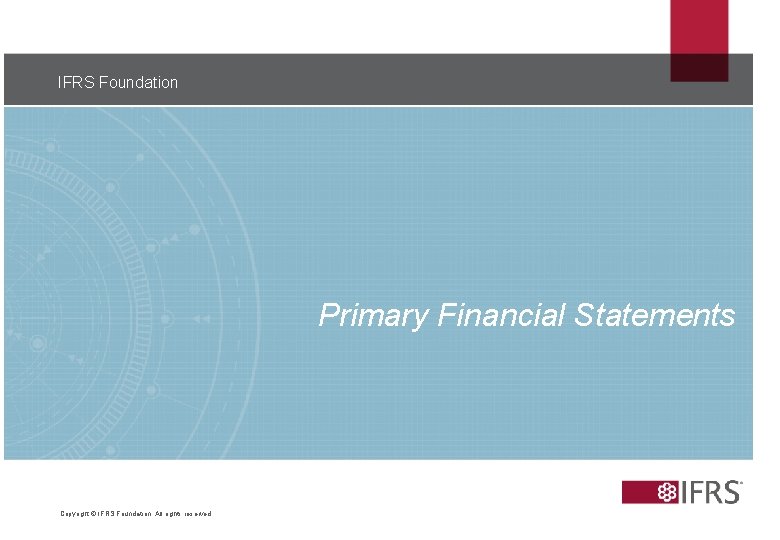 IFRS Foundation 8 Primary Financial Statements Copyright © IFRS Foundation. All rights reserved 