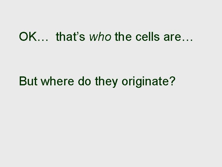 OK… that’s who the cells are… But where do they originate? 