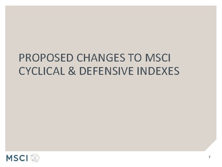 PROPOSED CHANGES TO MSCI CYCLICAL & DEFENSIVE INDEXES 7 