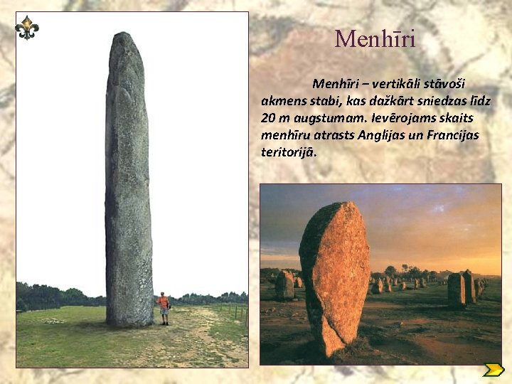 Menhīri – vertikāli stāvoši akmens stabi, kas dažkārt sniedzas līdz 20 m augstumam. Ievērojams