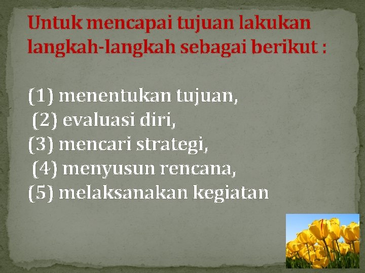 Untuk mencapai tujuan lakukan langkah-langkah sebagai berikut : (1) menentukan tujuan, (2) evaluasi diri,