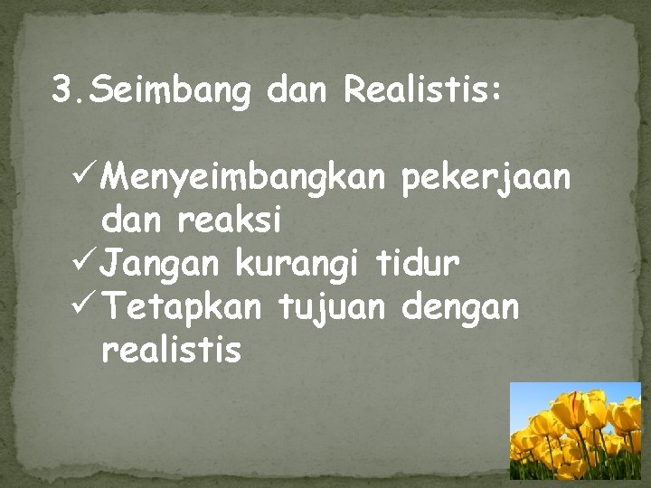 3. Seimbang dan Realistis: üMenyeimbangkan pekerjaan dan reaksi üJangan kurangi tidur ü Tetapkan tujuan