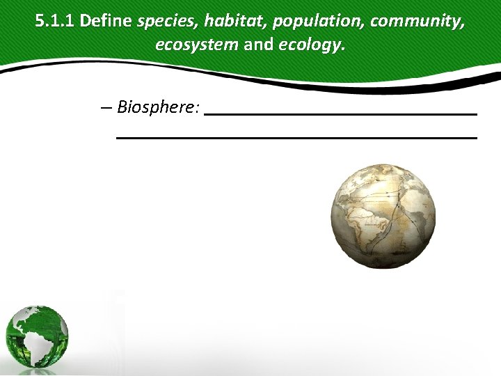 5. 1. 1 Define species, habitat, population, community, ecosystem and ecology. – Biosphere: 5. 1. 1 Define species, habitat, population, community, ecosystem and ecology. – Biosphere:
