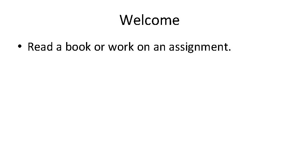 Welcome • Read a book or work on an assignment. 