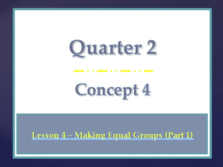 Quarter 2 { Concept 4 Lesson 4 – Making Equal Groups (Part 1) 