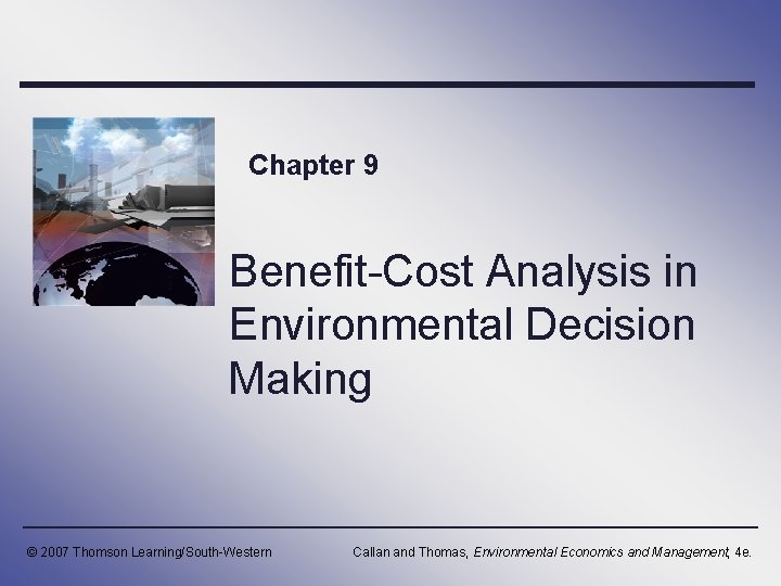 Chapter 9 Benefit-Cost Analysis in Environmental Decision Making © 2007 Thomson Learning/South-Western Callan and