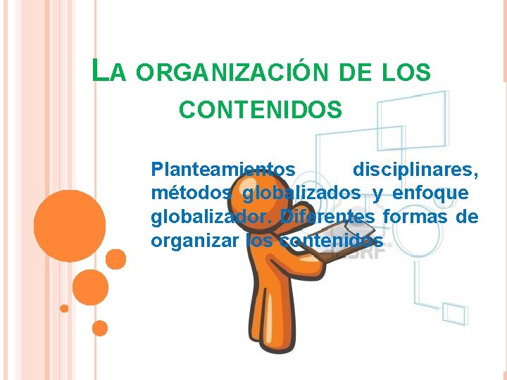 LA ORGANIZACIÓN DE LOS CONTENIDOS Planteamientos disciplinares, métodos globalizados y enfoque globalizador. Diferentes formas