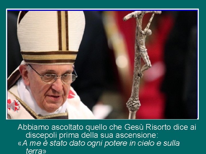 Abbiamo ascoltato quello che Gesù Risorto dice ai discepoli prima della sua ascensione: «A