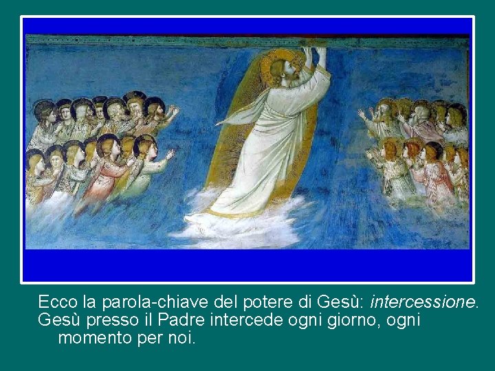 Ecco la parola-chiave del potere di Gesù: intercessione. Gesù presso il Padre intercede ogni