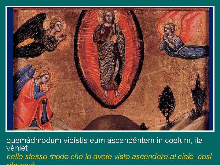 quemádmodum vidístis eum ascendéntem in coelum, ita véniet nello stesso modo che lo avete