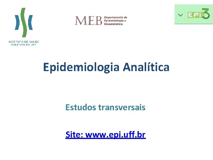 Epidemiologia Analítica Estudos transversais Site: www. epi. uff. br 