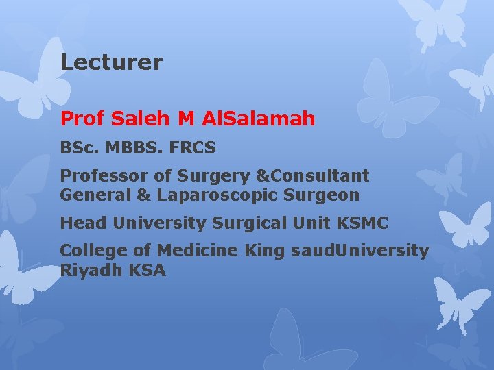 Lecturer Prof Saleh M Al. Salamah BSc. MBBS. FRCS Professor of Surgery &Consultant General