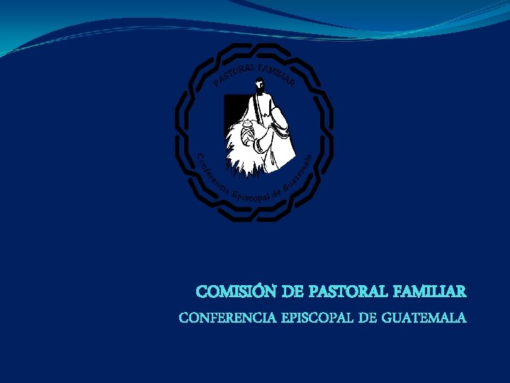 COMISIÓN DE PASTORAL FAMILIAR CONFERENCIA EPISCOPAL DE GUATEMALA COMISIÓN DE PASTORAL FAMILIAR CONFERENCIA EPISCOPAL DE GUATEMALA