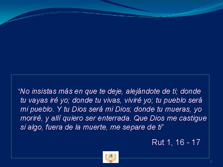 “No insistas más en que te deje, alejándote de ti; donde tu vayas iré “No insistas más en que te deje, alejándote de ti; donde tu vayas iré