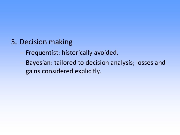 5. Decision making – Frequentist: historically avoided. – Bayesian: tailored to decision analysis; losses