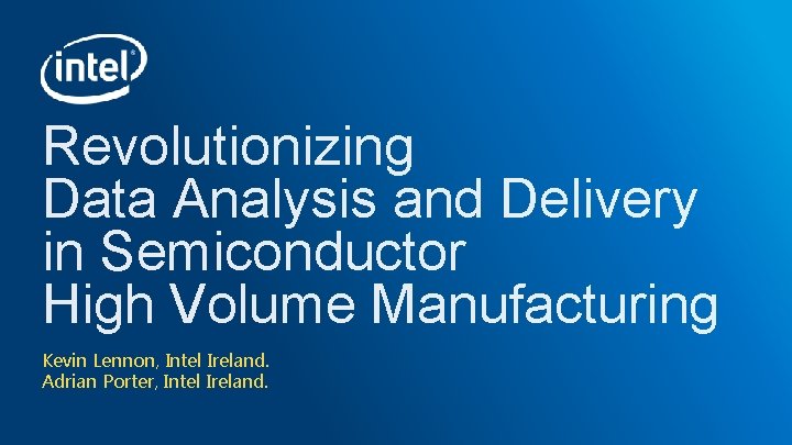 Revolutionizing Data Analysis and Delivery in Semiconductor High Volume Manufacturing Kevin Lennon, Intel Ireland.