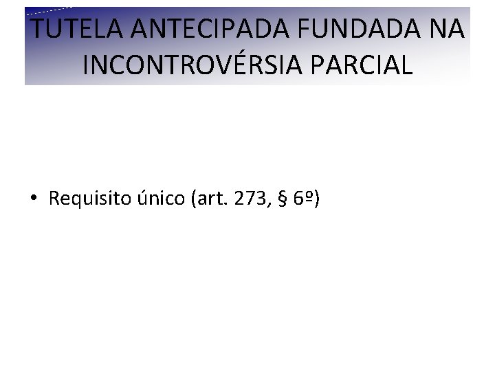 TUTELA ANTECIPADA FUNDADA NA INCONTROVÉRSIA PARCIAL • Requisito único (art. 273, § 6º) TUTELA ANTECIPADA FUNDADA NA INCONTROVÉRSIA PARCIAL • Requisito único (art. 273, § 6º)