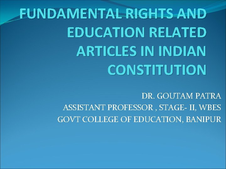 FUNDAMENTAL RIGHTS AND EDUCATION RELATED ARTICLES IN INDIAN CONSTITUTION DR. GOUTAM PATRA ASSISTANT PROFESSOR