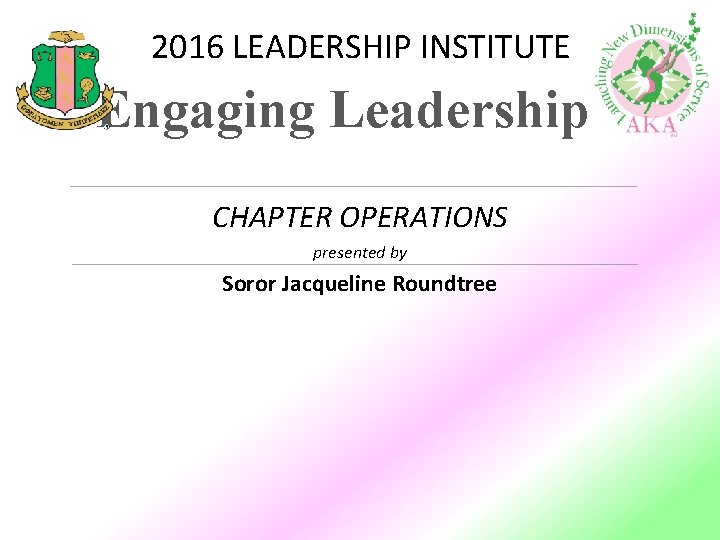 2016 LEADERSHIP INSTITUTE Engaging Leadership CHAPTER OPERATIONS presented by Soror Jacqueline Roundtree 