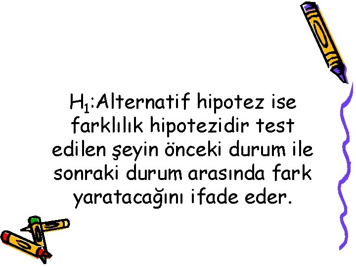 H 1: Alternatif hipotez ise farklılık hipotezidir test edilen şeyin önceki durum ile sonraki