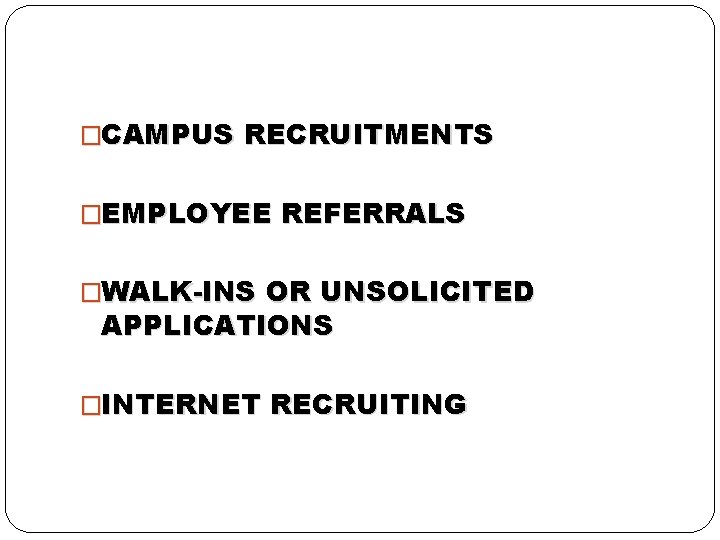 �CAMPUS RECRUITMENTS �EMPLOYEE REFERRALS �WALK-INS OR UNSOLICITED APPLICATIONS �INTERNET RECRUITING 