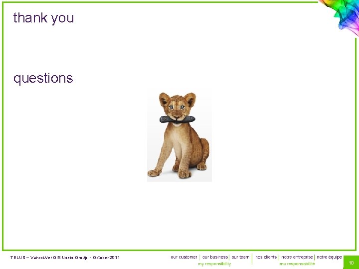 thank you questions TELUS – Vancouver GIS Users Group - October 2011 10 