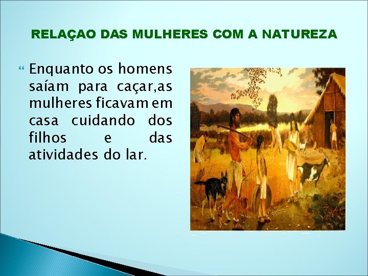 RELAÇAO DAS MULHERES COM A NATUREZA Enquanto os homens saíam para caçar, as mulheres