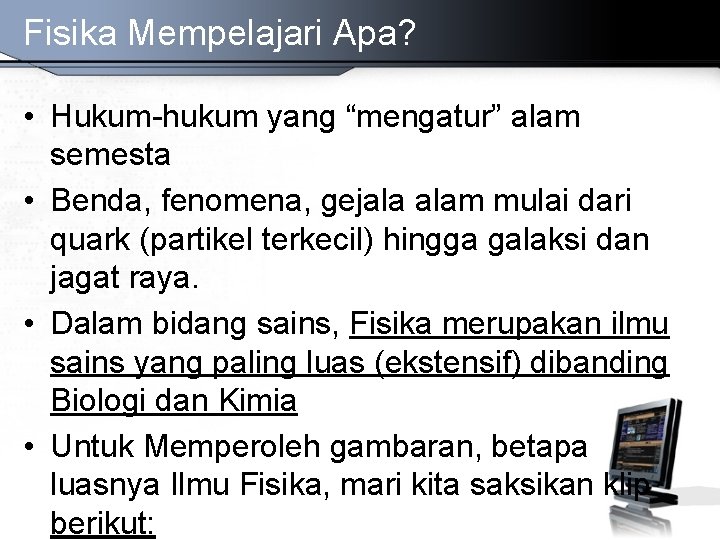 Fisika Mempelajari Apa? • Hukum-hukum yang “mengatur” alam semesta • Benda, fenomena, gejala alam Fisika Mempelajari Apa? • Hukum-hukum yang “mengatur” alam semesta • Benda, fenomena, gejala alam