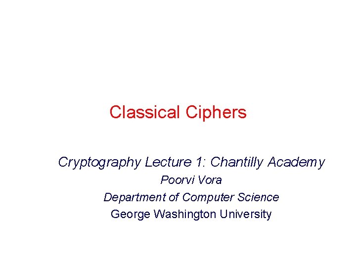 Classical Ciphers Cryptography Lecture 1: Chantilly Academy Poorvi Vora Department of Computer Science George