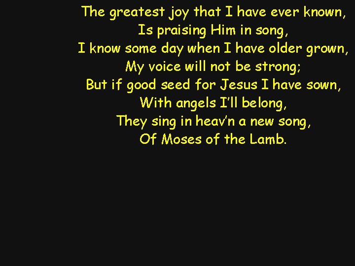 The greatest joy that I have ever known, Is praising Him in song, I