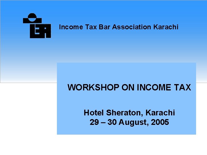 Income Tax Bar Association Karachi WORKSHOP ON INCOME TAX Hotel Sheraton, Karachi 29 –