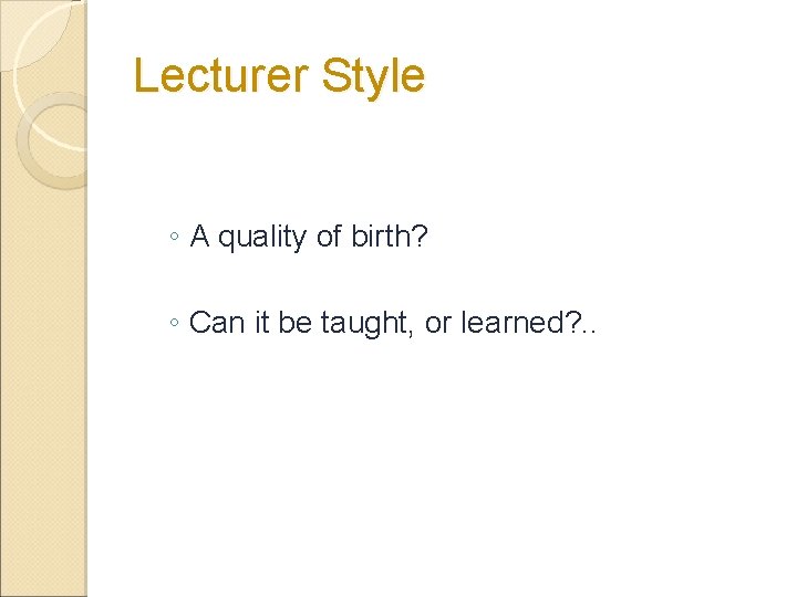 Lecturer Style ◦ A quality of birth? ◦ Can it be taught, or learned? Lecturer Style ◦ A quality of birth? ◦ Can it be taught, or learned?