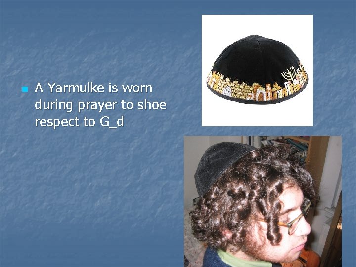 n A Yarmulke is worn during prayer to shoe respect to G_d 
