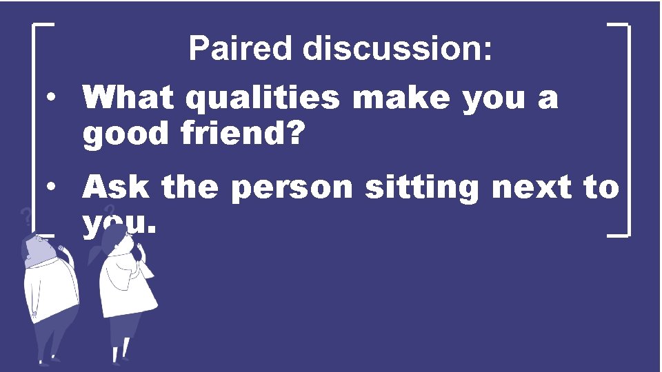 Paired discussion: • What qualities make you a good friend? • Ask the person