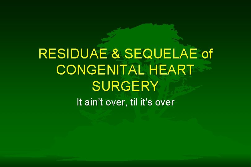 RESIDUAE & SEQUELAE of CONGENITAL HEART SURGERY It ain’t over, til it’s over RESIDUAE & SEQUELAE of CONGENITAL HEART SURGERY It ain’t over, til it’s over