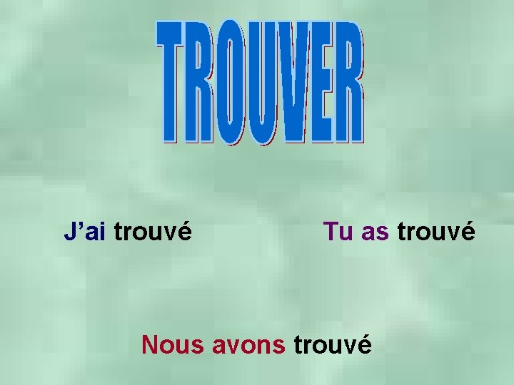 J’ai trouvé Tu as trouvé Nous avons trouvé 