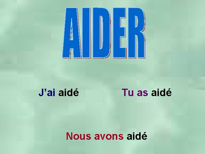 J’ai aidé Tu as aidé Nous avons aidé 