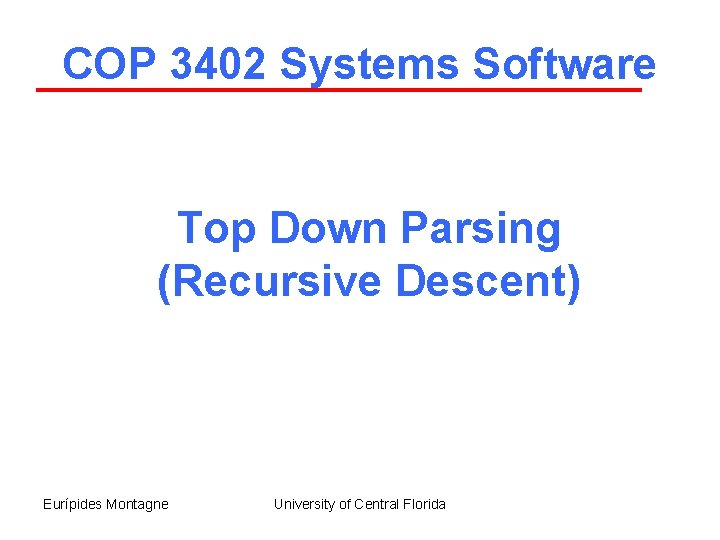 COP 3402 Systems Software Top Down Parsing (Recursive Descent) Eurípides Montagne University of Central