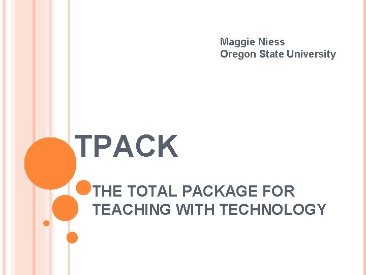 Maggie Niess Oregon State University TPACK THE TOTAL PACKAGE FOR TEACHING WITH TECHNOLOGY 