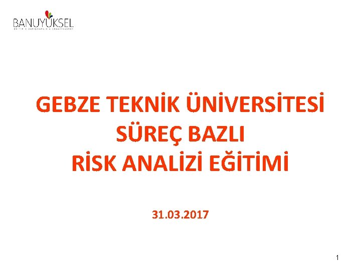 GEBZE TEKNİK ÜNİVERSİTESİ SÜREÇ BAZLI RİSK ANALİZİ EĞİTİMİ 31. 03. 2017 1 