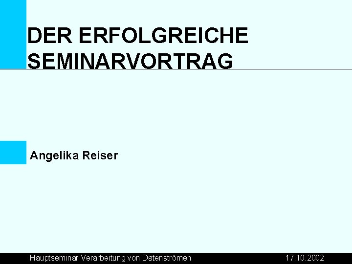 DER ERFOLGREICHE SEMINARVORTRAG Angelika Reiser Hauptseminar Verarbeitung von Datenströmen 17. 10. 2002 