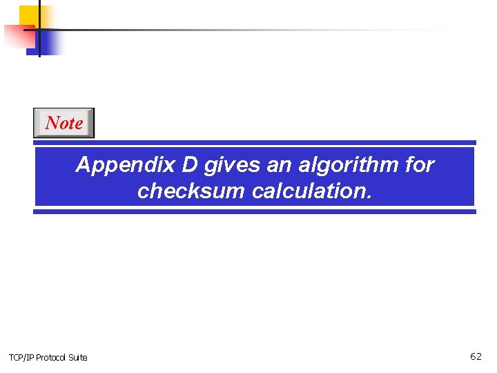 Note Appendix D gives an algorithm for checksum calculation. TCP/IP Protocol Suite 62 